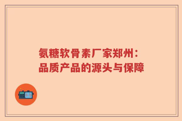 氨糖软骨素厂家郑州：品质产品的源头与保障