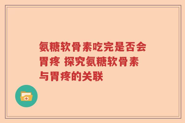 氨糖软骨素吃完是否会胃疼 探究氨糖软骨素与胃疼的关联 氨糖软骨素吃完是否会胃疼 探究氨糖软骨素与胃疼的关联
