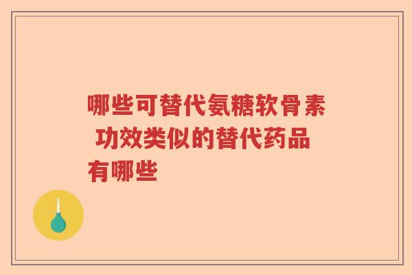 哪些可替代氨糖软骨素 功效类似的替代药品有哪些 哪些可替代氨糖软骨素 功效类似的替代药品有哪些