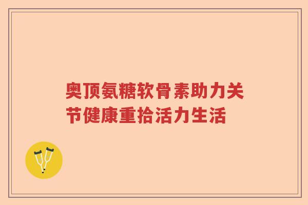奥顶氨糖软骨素助力关节健康重拾活力生活