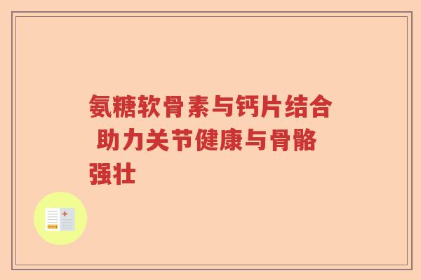氨糖软骨素与钙片结合 助力关节健康与骨骼强壮 氨糖软骨素与钙片结合 助力关节健康与骨骼强壮