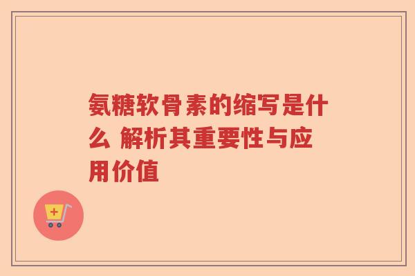 氨糖软骨素的缩写是什么 解析其重要性与应用价值 氨糖软骨素的缩写是什么 解析其重要性与应用价值