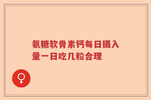 氨糖软骨素钙每日摄入量一日吃几粒合理