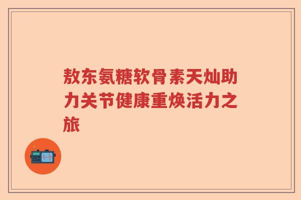敖东氨糖软骨素天灿助力关节健康重焕活力之旅 敖东氨糖软骨素天灿助力关节健康重焕活力之旅