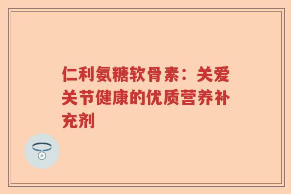 仁利氨糖软骨素:关爱关节健康的优质营养补充剂 仁利氨糖软骨素:关爱关节健康的优质营养补充剂