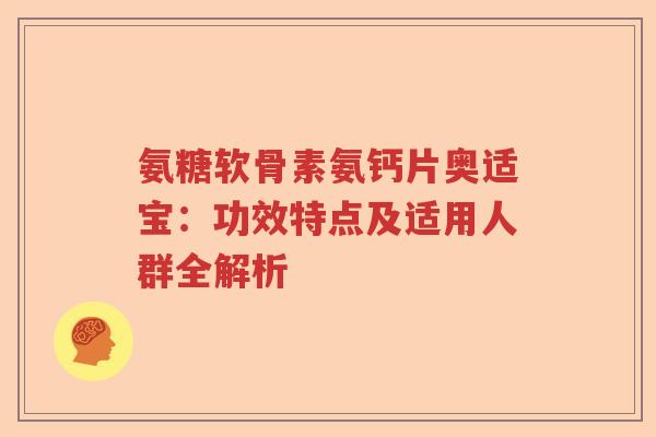 氨糖软骨素氨钙片奥适宝:功效特点及适用人群全解析 氨糖软骨素氨钙片奥适宝:功效特点及适用人群全解析