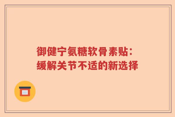 御健宁氨糖软骨素贴:缓解关节不适的新选择 御健宁氨糖软骨素贴:缓解关节不适的新选择