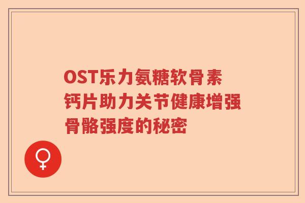 OST乐力氨糖软骨素钙片助力关节健康增强骨骼强度的秘密
