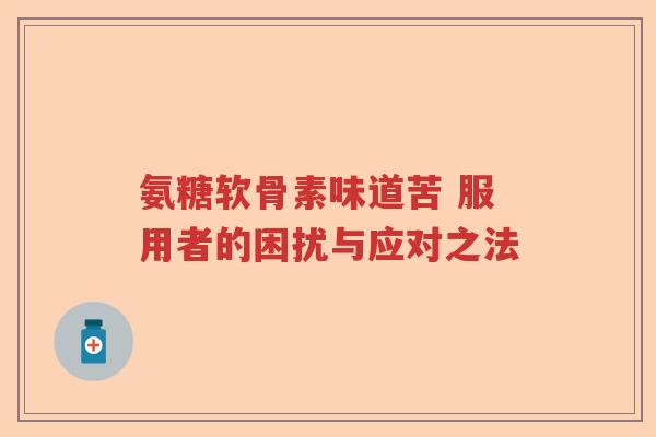 氨糖软骨素味道苦 服用者的困扰与应对之法