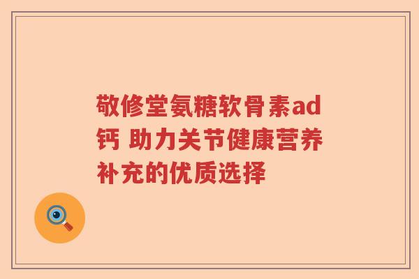 敬修堂氨糖软骨素ad钙 助力关节健康营养补充的优质选择