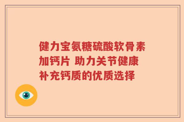 健力宝氨糖硫酸软骨素加钙片 助力关节健康补充钙质的优质选择 健力宝氨糖硫酸软骨素加钙片 助力关节健康补充钙质的优质选择