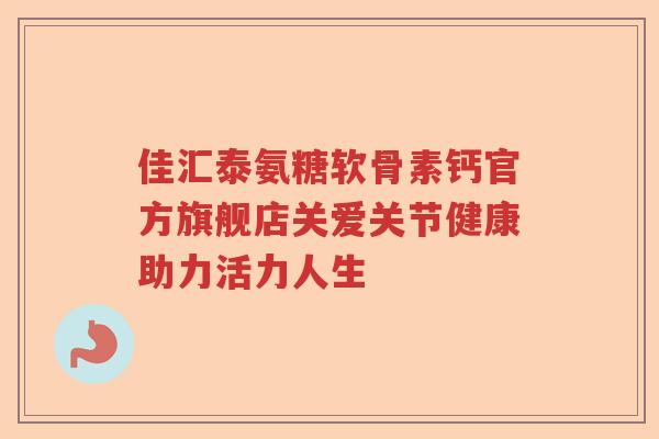 佳汇泰氨糖软骨素钙官方旗舰店关爱关节健康助力活力人生