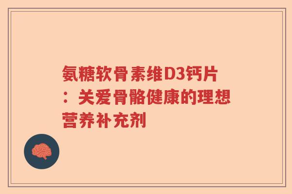 氨糖软骨素维D3钙片:关爱骨骼健康的理想营养补充剂 氨糖软骨素维D3钙片:关爱骨骼健康的理想营养补充剂