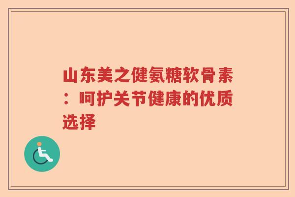 山东美之健氨糖软骨素:呵护关节健康的优质选择 山东美之健氨糖软骨素:呵护关节健康的优质选择