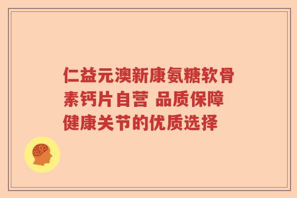 仁益元澳新康氨糖软骨素钙片自营 品质保障健康关节的优质选择 仁益元澳新康氨糖软骨素钙片自营 品质保障健康关节的优质选择