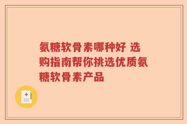 氨糖软骨素哪种好 选购指南帮你挑选优质氨糖软骨素产品 氨糖软骨素哪种好 选购指南帮你挑选优质氨糖软骨素产品