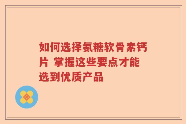 如何选择氨糖软骨素钙片 掌握这些要点才能选到优质产品 如何选择氨糖软骨素钙片 掌握这些要点才能选到优质产品