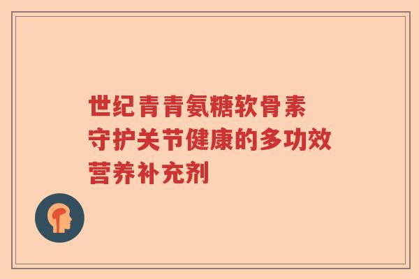 世纪青青氨糖软骨素 守护关节健康的多功效营养补充剂 世纪青青氨糖软骨素 守护关节健康的多功效营养补充剂