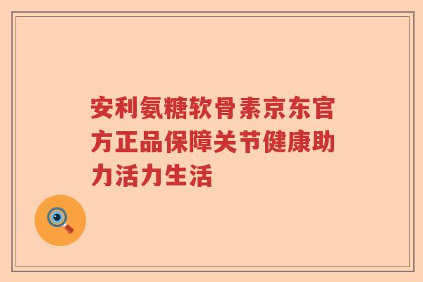 安利氨糖软骨素京东官方正品保障关节健康助力活力生活 安利氨糖软骨素京东官方正品保障关节健康助力活力生活