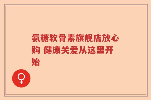 氨糖软骨素旗舰店放心购 健康关爱从这里开始 氨糖软骨素旗舰店放心购 健康关爱从这里开始