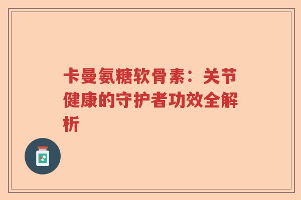 卡曼氨糖软骨素：关节健康的守护者功效全解析