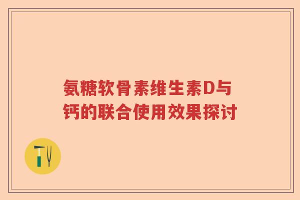 氨糖软骨素维生素D与钙的联合使用效果探讨