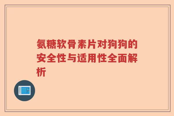 氨糖软骨素片对狗狗的安全性与适用性全面解析 氨糖软骨素片对狗狗的安全性与适用性全面解析