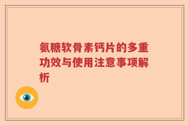 氨糖软骨素钙片的多重功效与使用注意事项解析