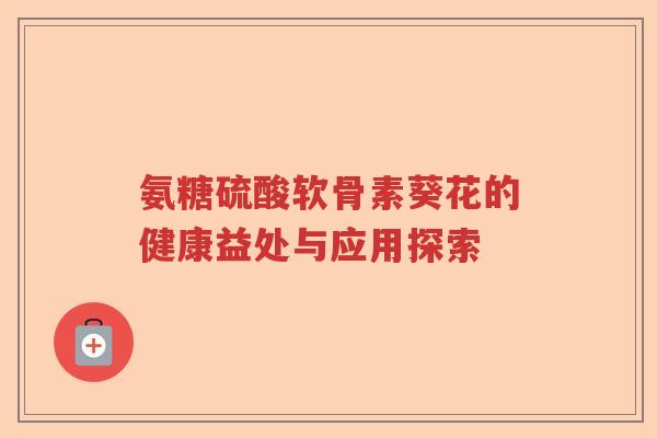 氨糖硫酸软骨素葵花的健康益处与应用探索