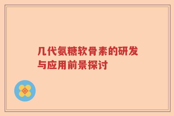 几代氨糖软骨素的研发与应用前景探讨 几代氨糖软骨素的研发与应用前景探讨