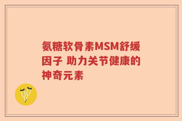 氨糖软骨素MSM舒缓因子 助力关节健康的神奇元素 氨糖软骨素MSM舒缓因子 助力关节健康的神奇元素