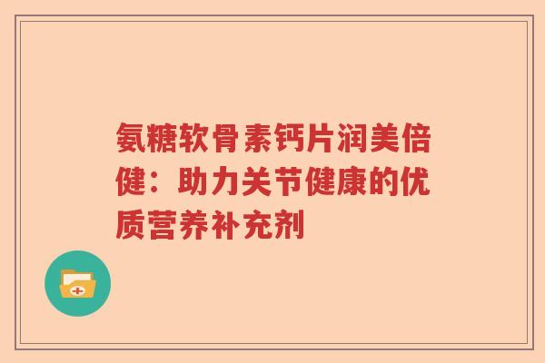 氨糖软骨素钙片润美倍健:助力关节健康的优质营养补充剂 氨糖软骨素钙片润美倍健:助力关节健康的优质营养补充剂