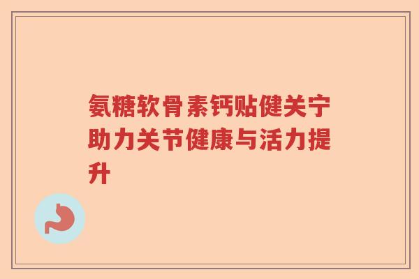 氨糖软骨素钙贴健关宁助力关节健康与活力提升 氨糖软骨素钙贴健关宁助力关节健康与活力提升