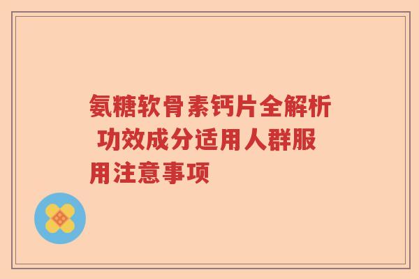 氨糖软骨素钙片全解析 功效成分适用人群服用注意事项