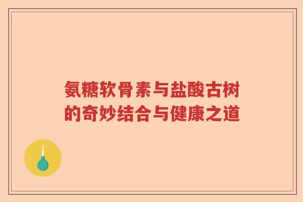 氨糖软骨素与盐酸古树的奇妙结合与健康之道 氨糖软骨素与盐酸古树的奇妙结合与健康之道