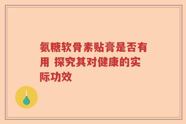 氨糖软骨素贴膏是否有用 探究其对健康的实际功效 氨糖软骨素贴膏是否有用 探究其对健康的实际功效
