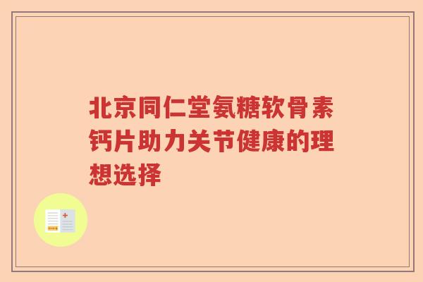 北京同仁堂氨糖软骨素钙片助力关节健康的理想选择 北京同仁堂氨糖软骨素钙片助力关节健康的理想选择