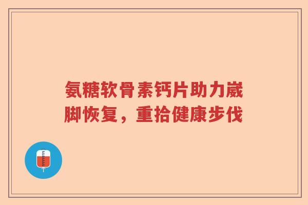氨糖软骨素钙片助力崴脚恢复,重拾健康步伐 氨糖软骨素钙片助力崴脚恢复,重拾健康步伐