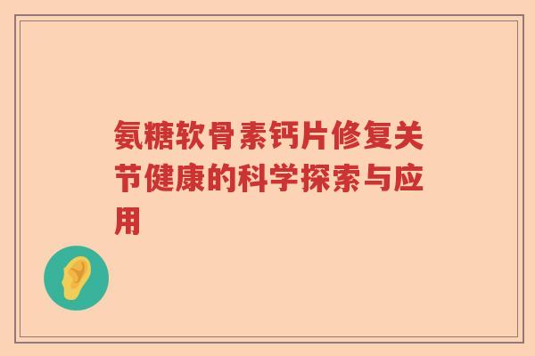 氨糖软骨素钙片修复关节健康的科学探索与应用 氨糖软骨素钙片修复关节健康的科学探索与应用