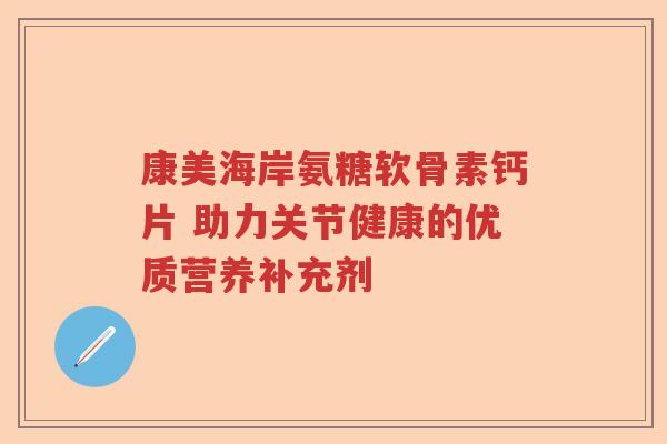 康美海岸氨糖软骨素钙片 助力关节健康的优质营养补充剂