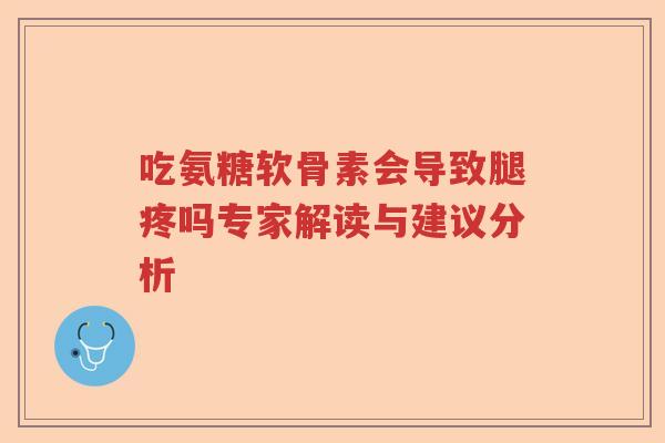 吃氨糖软骨素会导致腿疼吗专家解读与建议分析 吃氨糖软骨素会导致腿疼吗专家解读与建议分析