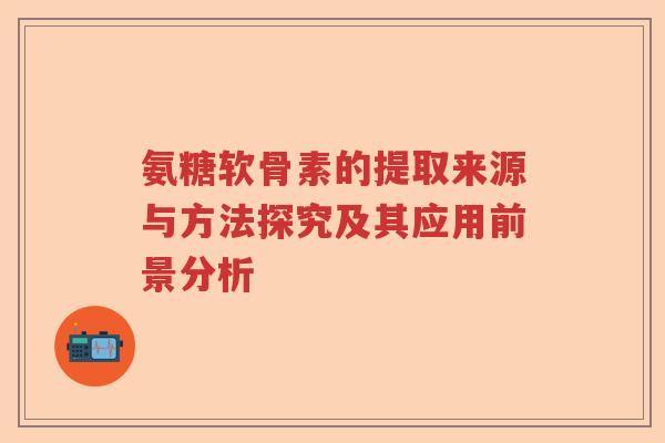 氨糖软骨素的提取来源与方法探究及其应用前景分析 氨糖软骨素的提取来源与方法探究及其应用前景分析