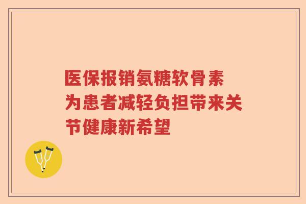 医保报销氨糖软骨素 为患者减轻负担带来关节健康新希望