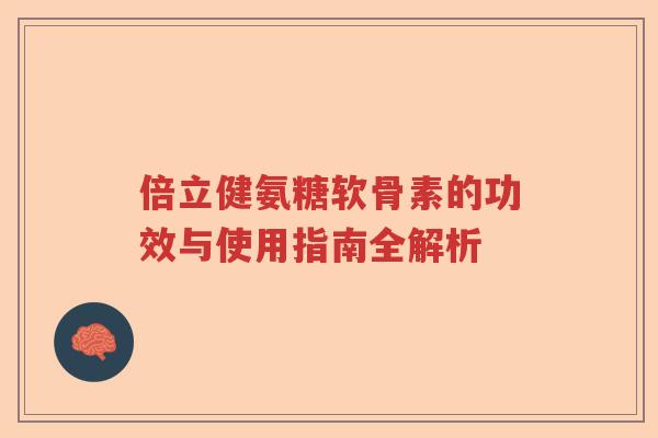 倍立健氨糖软骨素的功效与使用指南全解析 倍立健氨糖软骨素的功效与使用指南全解析