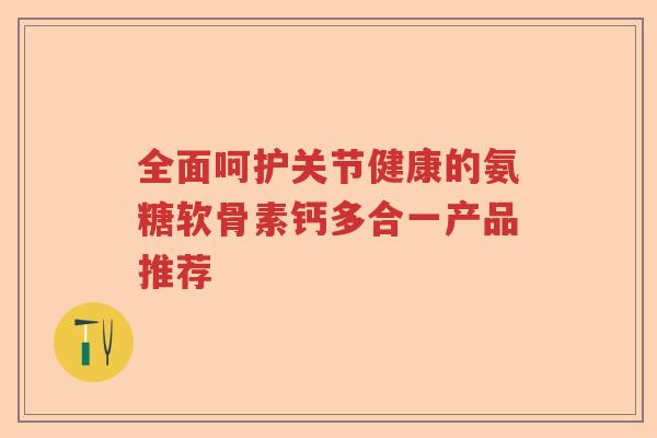 全面呵护关节健康的氨糖软骨素钙多合一产品推荐