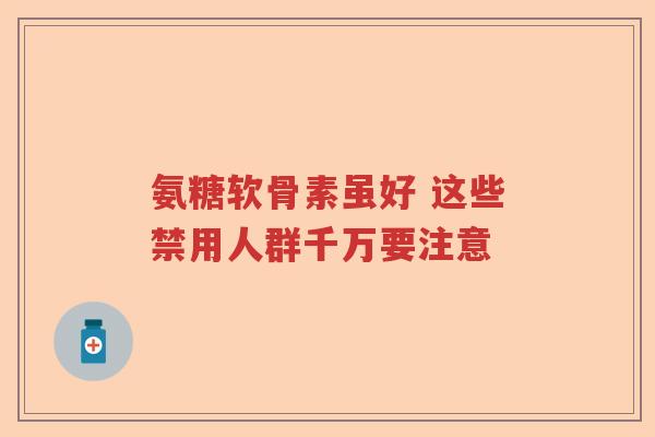 氨糖软骨素虽好 这些禁用人群千万要注意