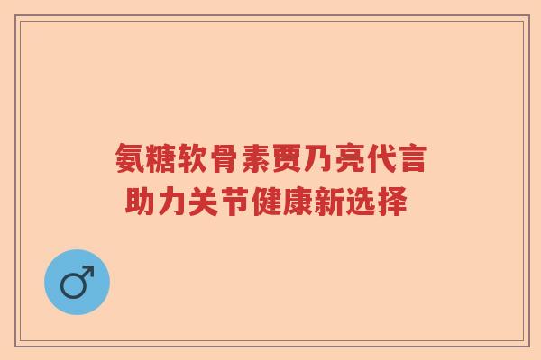 氨糖软骨素贾乃亮代言 助力关节健康新选择 氨糖软骨素贾乃亮代言 助力关节健康新选择