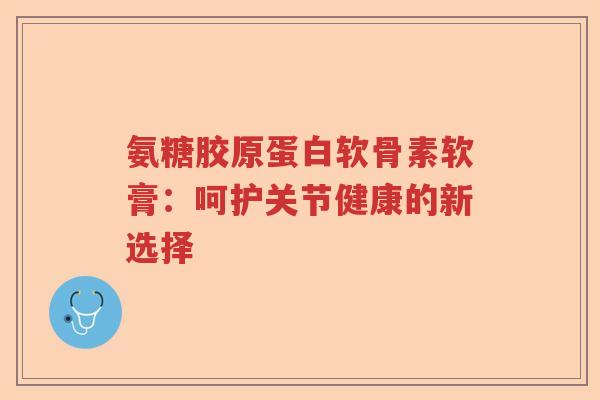 氨糖胶原蛋白软骨素软膏：呵护关节健康的新选择