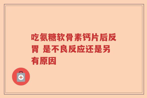 吃氨糖软骨素钙片后反胃 是不良反应还是另有原因 吃氨糖软骨素钙片后反胃 是不良反应还是另有原因
