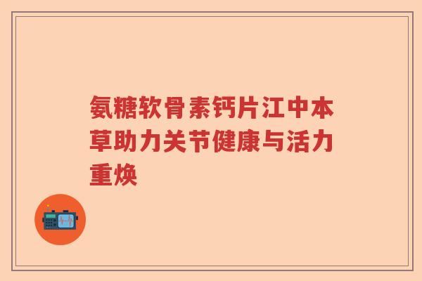 氨糖软骨素钙片江中本草助力关节健康与活力重焕